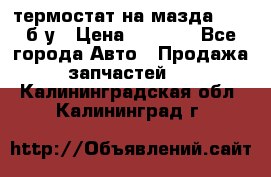 термостат на мазда rx-8 б/у › Цена ­ 2 000 - Все города Авто » Продажа запчастей   . Калининградская обл.,Калининград г.